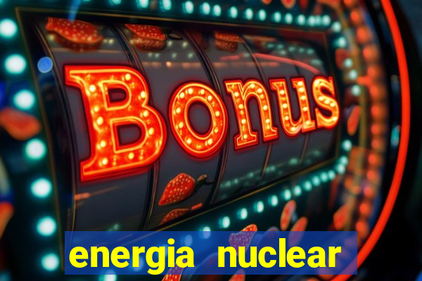 energia nuclear vantagens e desvantagens